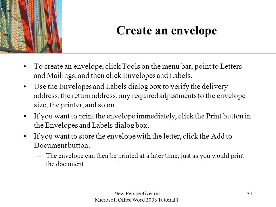 XP New Perspectives on Microsoft Office Word 2003 Tutorial 1 31 Create an envelope To create an envelope, click Tools on the menu bar, point to Letters and Mailings, and then click Envelopes and Labels.