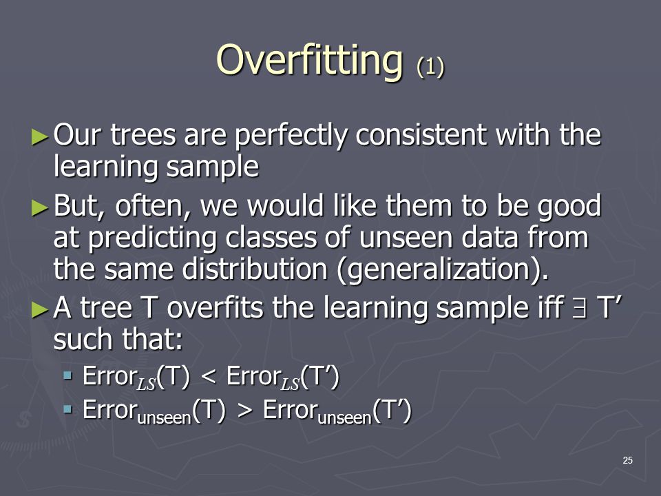 25 Overfitting (1) ► Our trees are perfectly consistent with the learning sample ► But, often, we would like them to be good at predicting classes of unseen data from the same distribution (generalization).