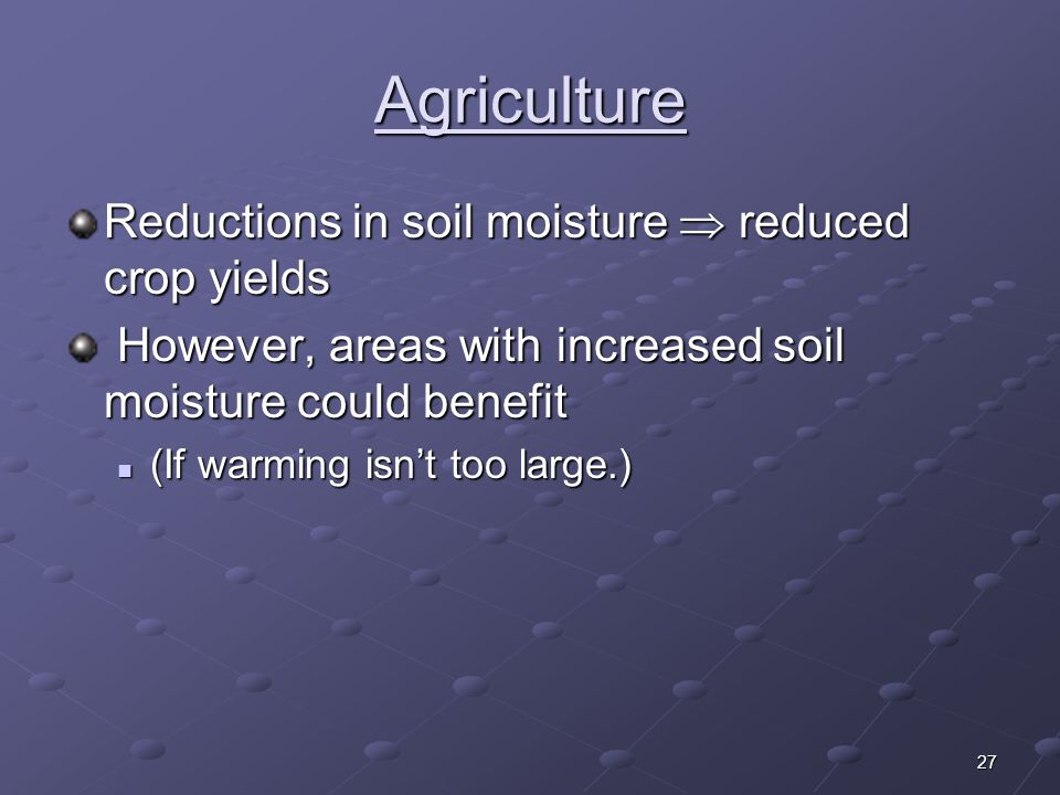27 Agriculture Reductions in soil moisture  reduced crop yields However, areas with increased soil moisture could benefit However, areas with increased soil moisture could benefit (If warming isn’t too large.) (If warming isn’t too large.)