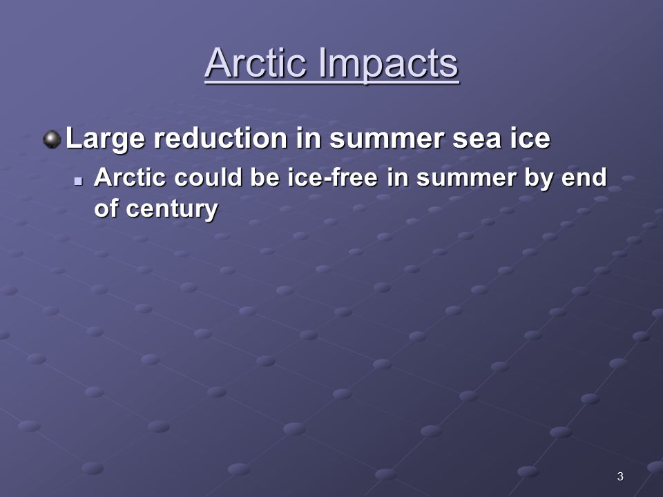 3 Arctic Impacts Large reduction in summer sea ice Arctic could be ice-free in summer by end of century Arctic could be ice-free in summer by end of century
