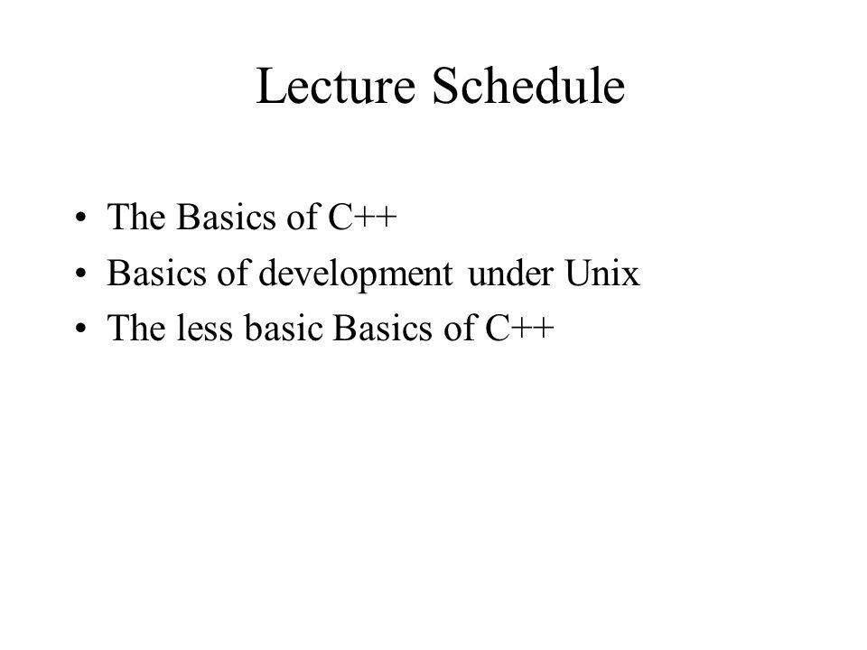 Lecture Schedule The Basics of C++ Basics of development under Unix The less basic Basics of C++
