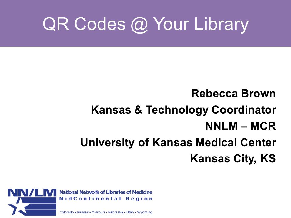 QR Your Library Rebecca Brown Kansas & Technology Coordinator NNLM – MCR University of Kansas Medical Center Kansas City, KS