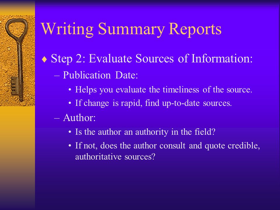 Writing Summary Reports  Step 2: Evaluate Sources of Information: –Publication Date: Helps you evaluate the timeliness of the source.