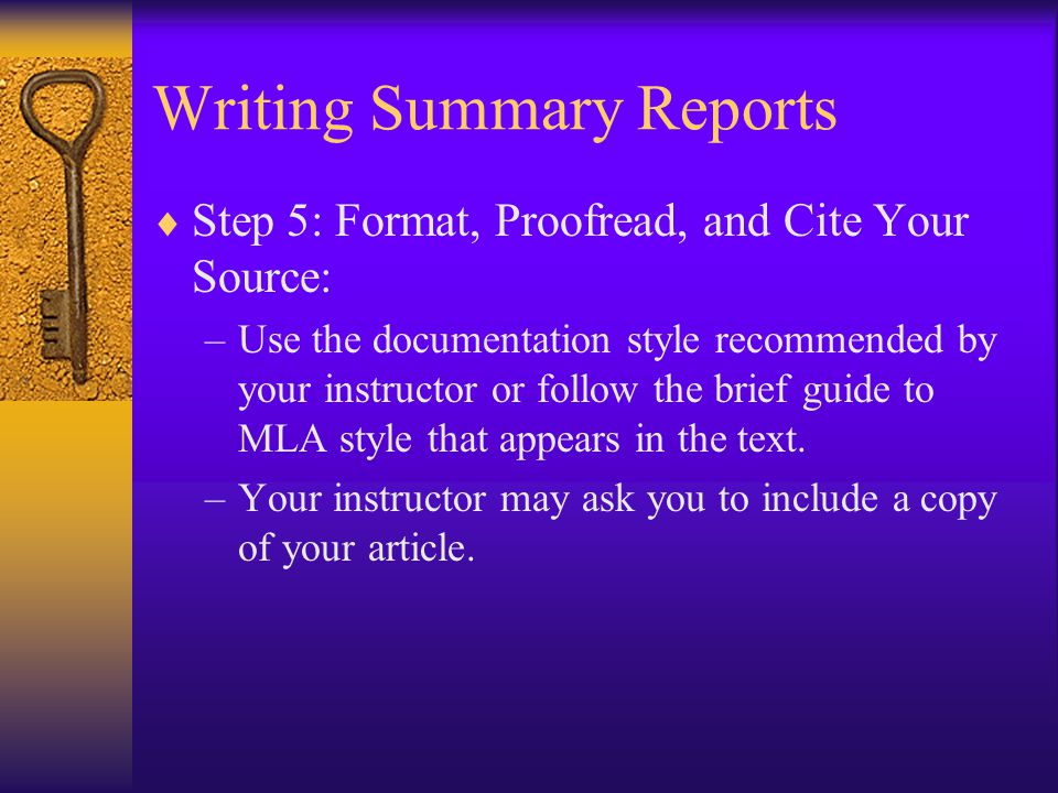 Writing Summary Reports  Step 5: Format, Proofread, and Cite Your Source: –Use the documentation style recommended by your instructor or follow the brief guide to MLA style that appears in the text.