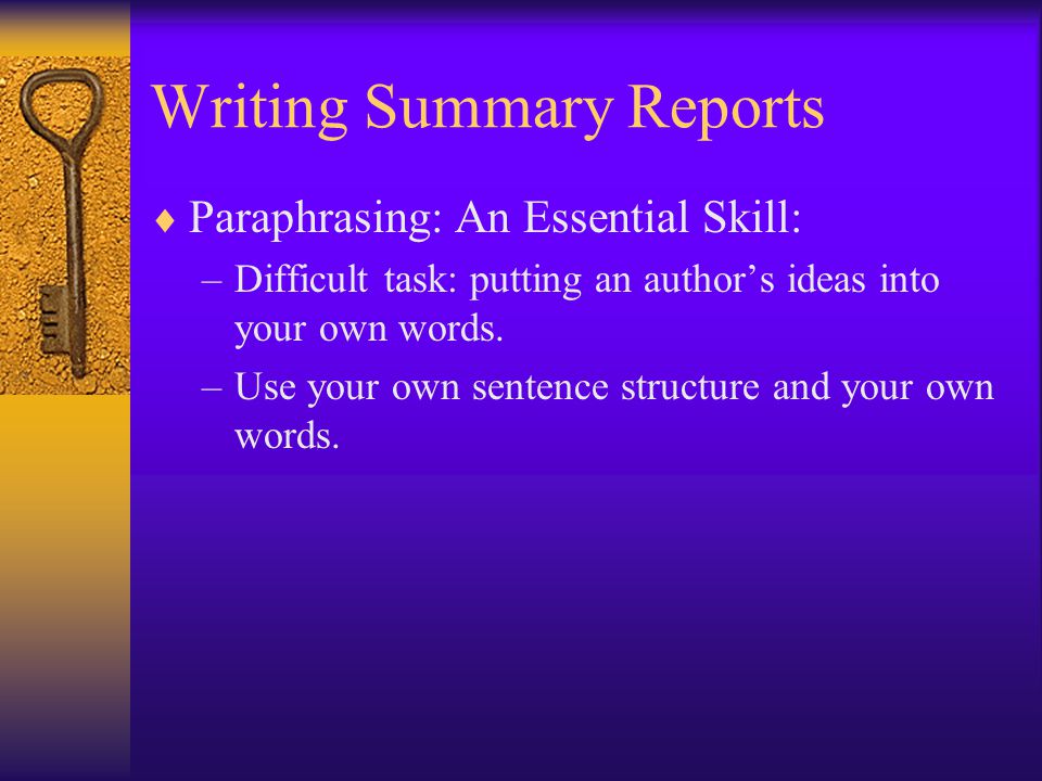 Writing Summary Reports  Paraphrasing: An Essential Skill: –Difficult task: putting an author’s ideas into your own words.