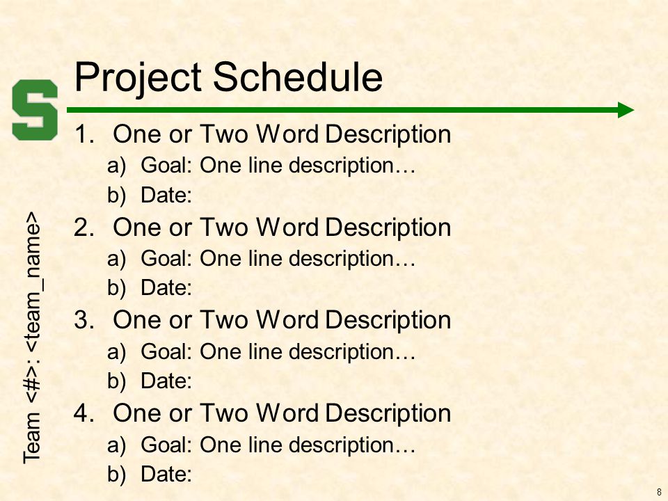 Team : 8 Project Schedule 1.One or Two Word Description a)Goal: One line description… b)Date: 2.One or Two Word Description a)Goal: One line description… b)Date: 3.One or Two Word Description a)Goal: One line description… b)Date: 4.One or Two Word Description a)Goal: One line description… b)Date: