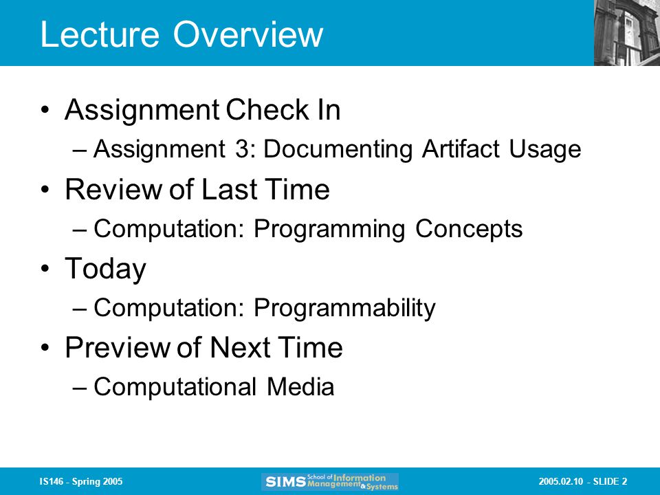 SLIDE 2IS146 - Spring 2005 Lecture Overview Assignment Check In –Assignment 3: Documenting Artifact Usage Review of Last Time –Computation: Programming Concepts Today –Computation: Programmability Preview of Next Time –Computational Media
