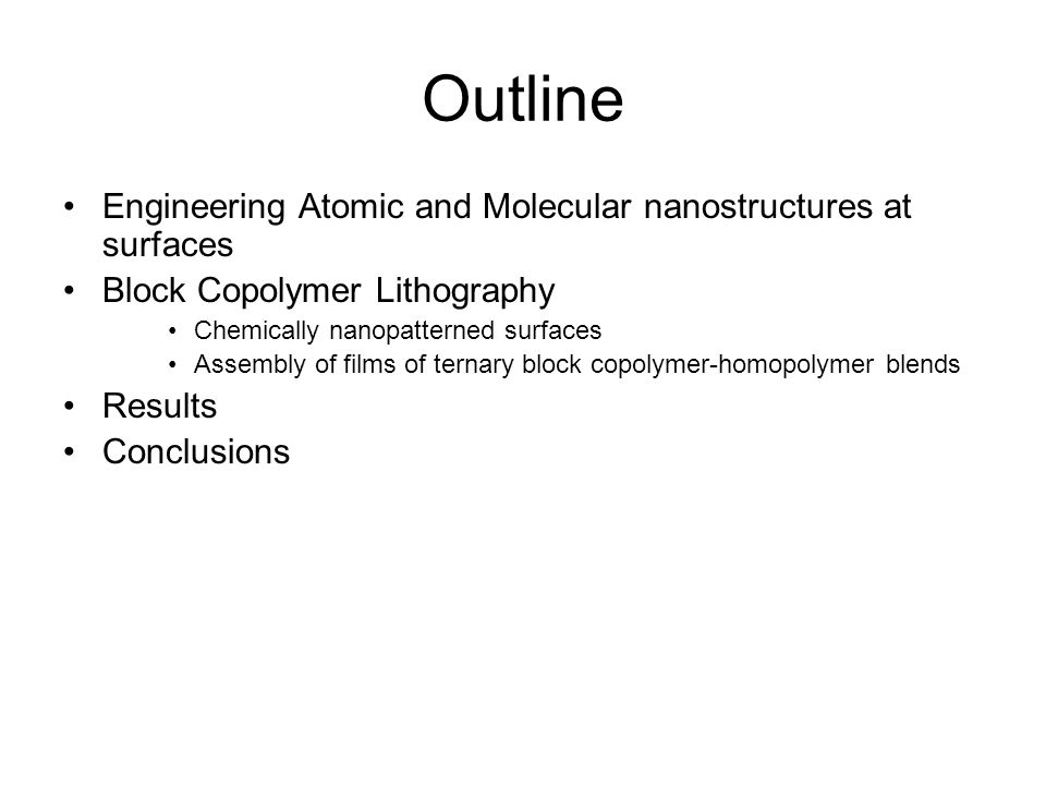 Outline Engineering Atomic and Molecular nanostructures at surfaces Block Copolymer Lithography Chemically nanopatterned surfaces Assembly of films of ternary block copolymer-homopolymer blends Results Conclusions