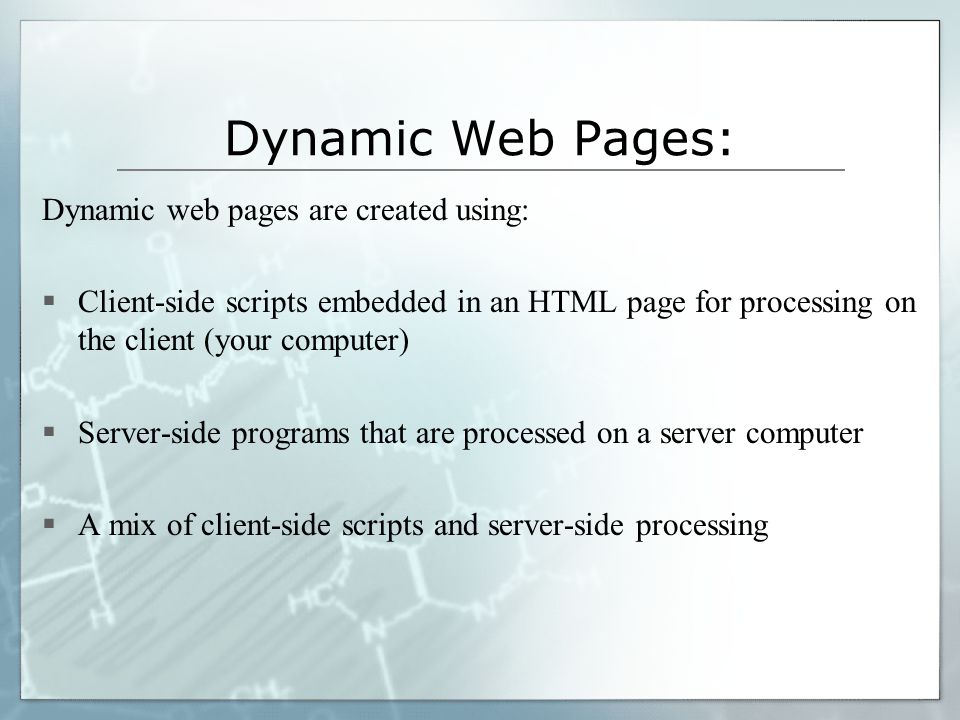 Dynamic Web Pages: Dynamic web pages are created using:  Client-side scripts embedded in an HTML page for processing on the client (your computer)  Server-side programs that are processed on a server computer  A mix of client-side scripts and server-side processing