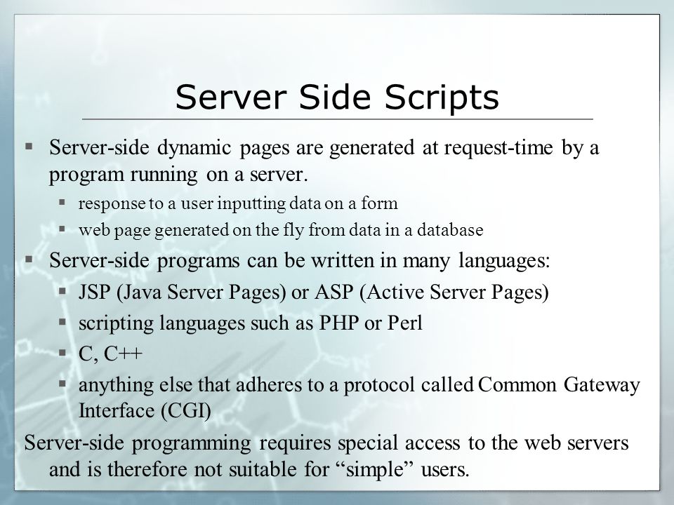 Server Side Scripts  Server-side dynamic pages are generated at request-time by a program running on a server.