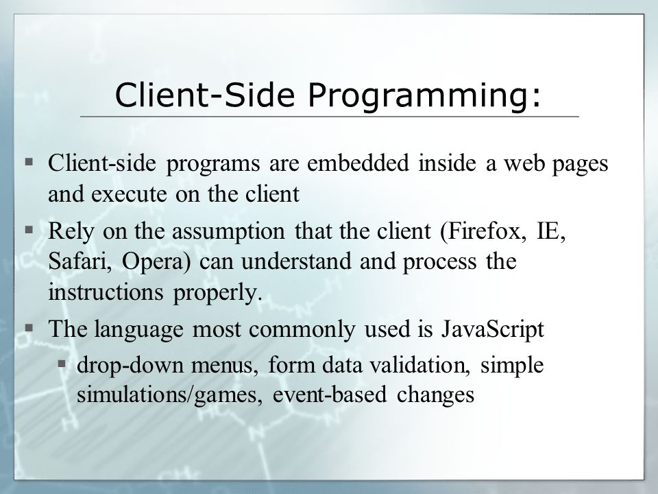 Client-Side Programming:  Client-side programs are embedded inside a web pages and execute on the client  Rely on the assumption that the client (Firefox, IE, Safari, Opera) can understand and process the instructions properly.