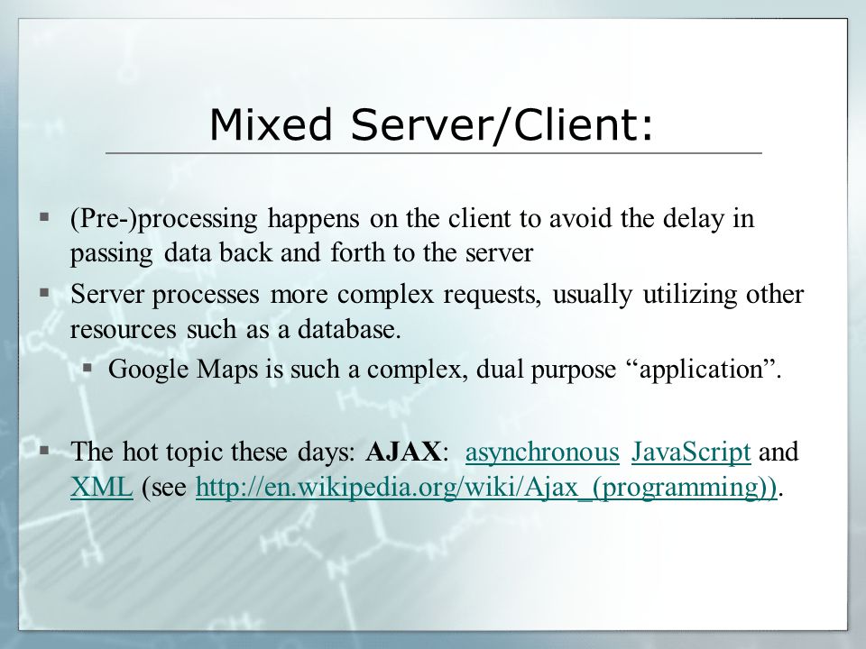 Mixed Server/Client:  (Pre-)processing happens on the client to avoid the delay in passing data back and forth to the server  Server processes more complex requests, usually utilizing other resources such as a database.