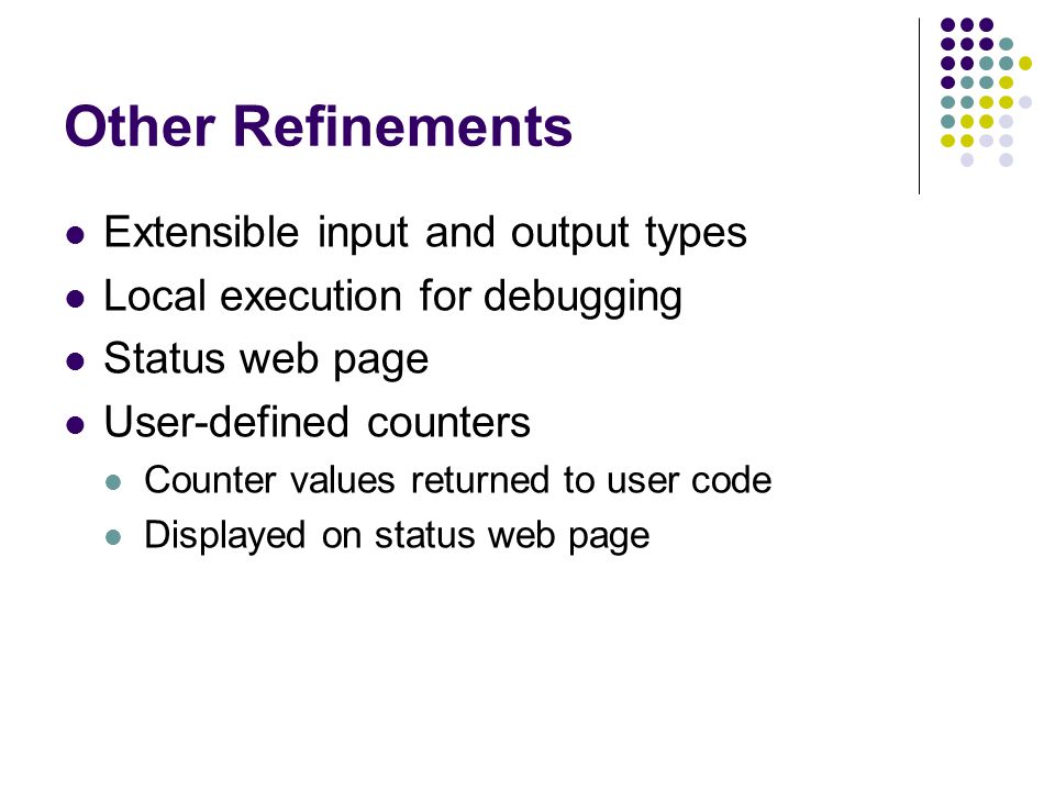 Other Refinements Extensible input and output types Local execution for debugging Status web page User-defined counters Counter values returned to user code Displayed on status web page