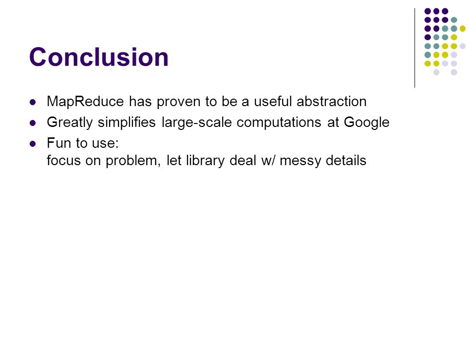 Conclusion MapReduce has proven to be a useful abstraction Greatly simplifies large-scale computations at Google Fun to use: focus on problem, let library deal w/ messy details