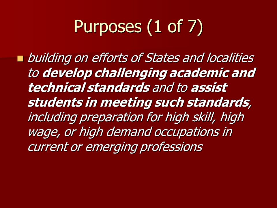 Purposes (1 of 7) building on efforts of States and localities to develop challenging academic and technical standards and to assist students in meeting such standards, including preparation for high skill, high wage, or high demand occupations in current or emerging professions building on efforts of States and localities to develop challenging academic and technical standards and to assist students in meeting such standards, including preparation for high skill, high wage, or high demand occupations in current or emerging professions
