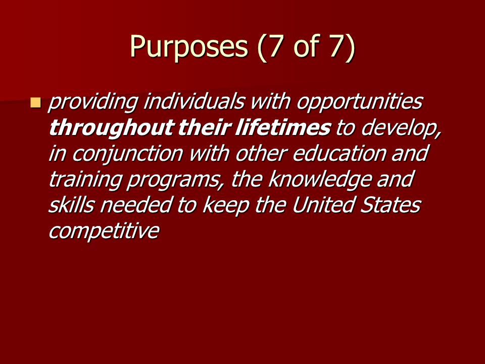 Purposes (7 of 7) providing individuals with opportunities throughout their lifetimes to develop, in conjunction with other education and training programs, the knowledge and skills needed to keep the United States competitive providing individuals with opportunities throughout their lifetimes to develop, in conjunction with other education and training programs, the knowledge and skills needed to keep the United States competitive