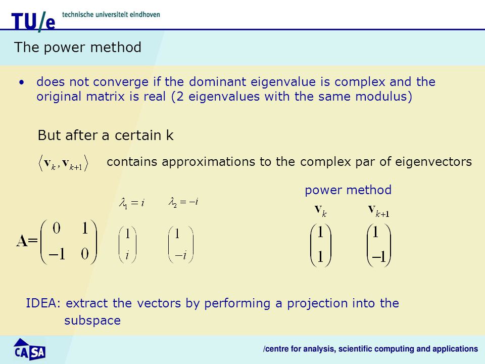 The power method does not converge if the dominant eigenvalue is complex and the original matrix is real (2 eigenvalues with the same modulus) But after a certain k IDEA: extract the vectors by performing a projection into the subspace contains approximations to the complex par of eigenvectors power method