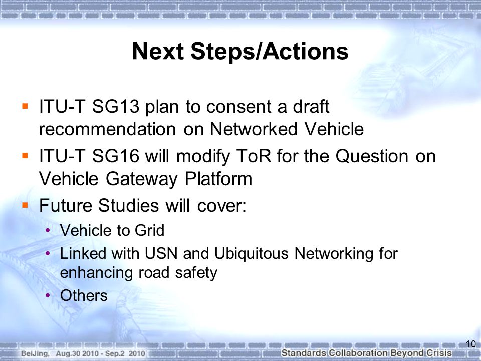 Next Steps/Actions  ITU-T SG13 plan to consent a draft recommendation on Networked Vehicle  ITU-T SG16 will modify ToR for the Question on Vehicle Gateway Platform  Future Studies will cover: Vehicle to Grid Linked with USN and Ubiquitous Networking for enhancing road safety Others 10