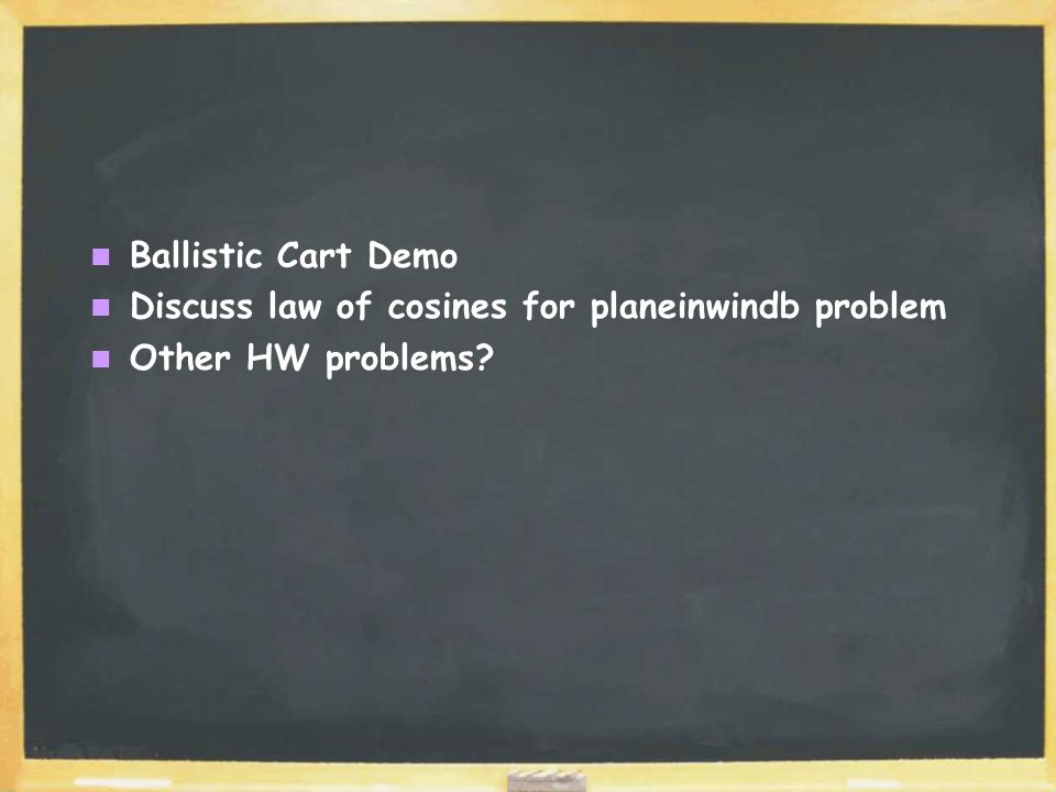 Ballistic Cart Demo Discuss law of cosines for planeinwindb problem Other HW problems