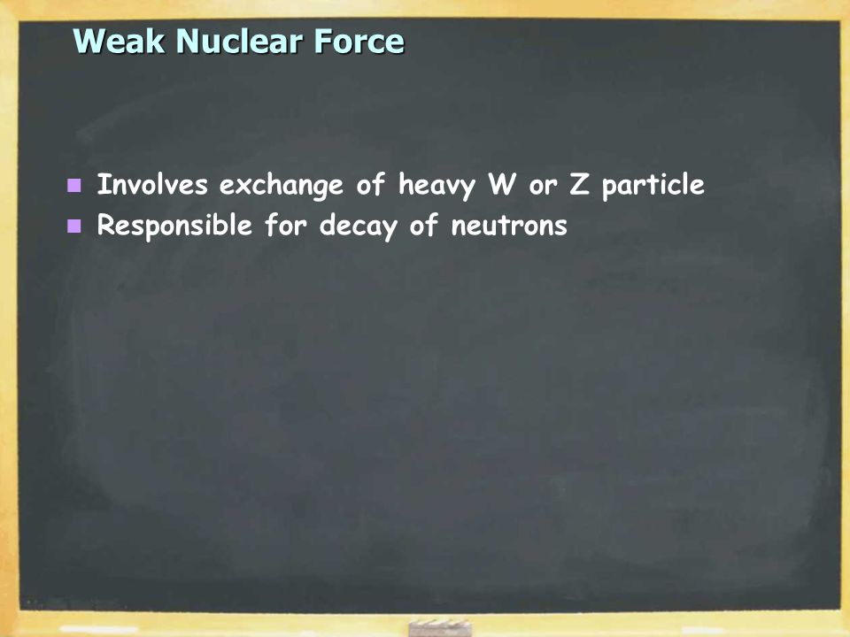 Weak Nuclear Force Involves exchange of heavy W or Z particle Responsible for decay of neutrons