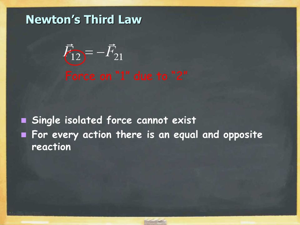 Newton’s Third Law Single isolated force cannot exist For every action there is an equal and opposite reaction Force on 1 due to 2