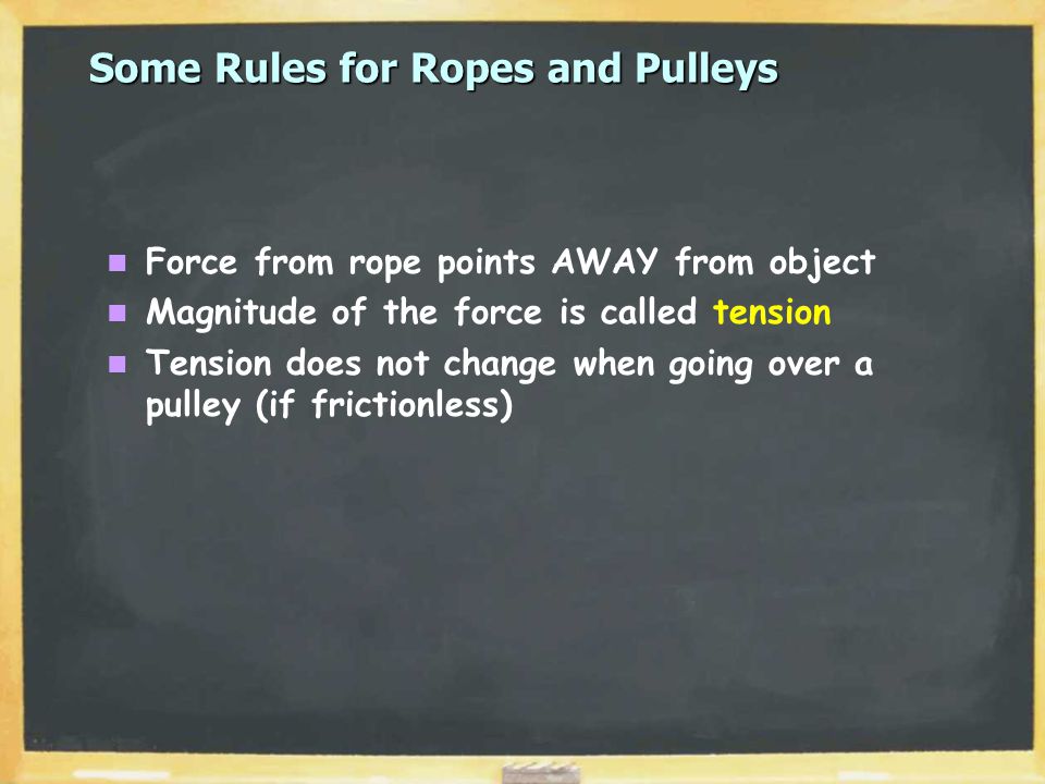Some Rules for Ropes and Pulleys Force from rope points AWAY from object Magnitude of the force is called tension Tension does not change when going over a pulley (if frictionless)