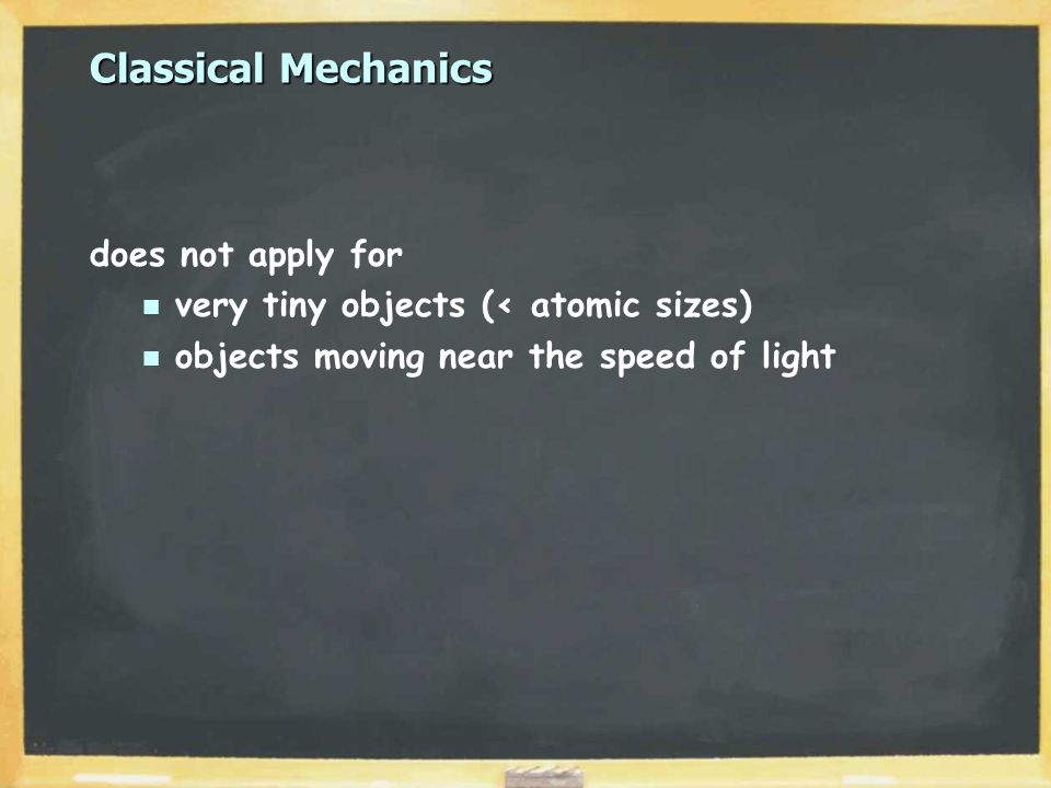 Classical Mechanics does not apply for very tiny objects (< atomic sizes) objects moving near the speed of light
