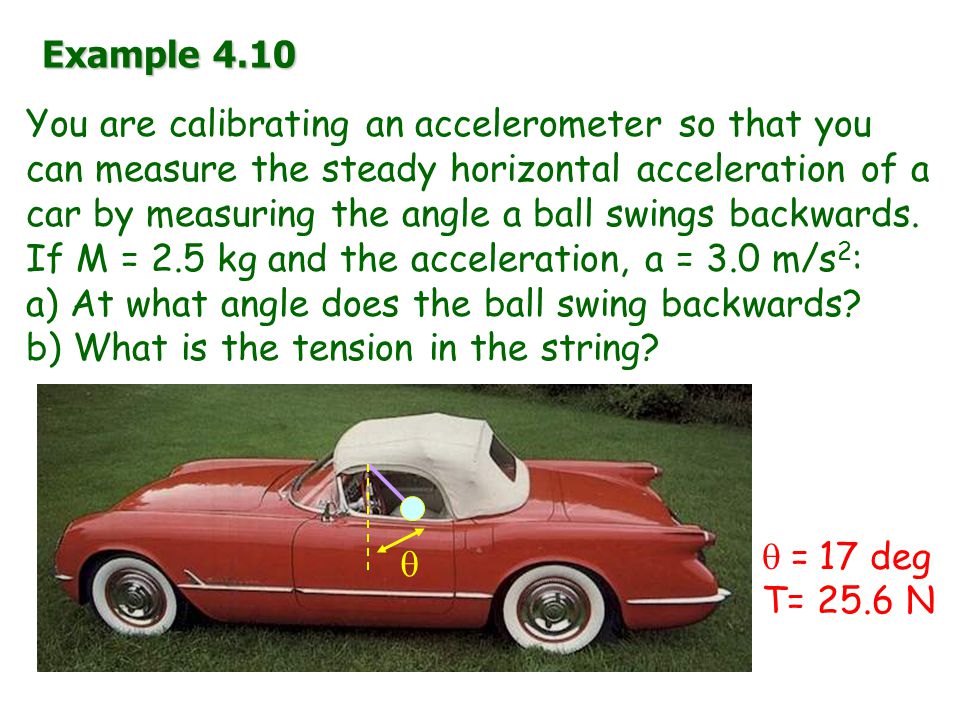 Example 4.10 You are calibrating an accelerometer so that you can measure the steady horizontal acceleration of a car by measuring the angle a ball swings backwards.