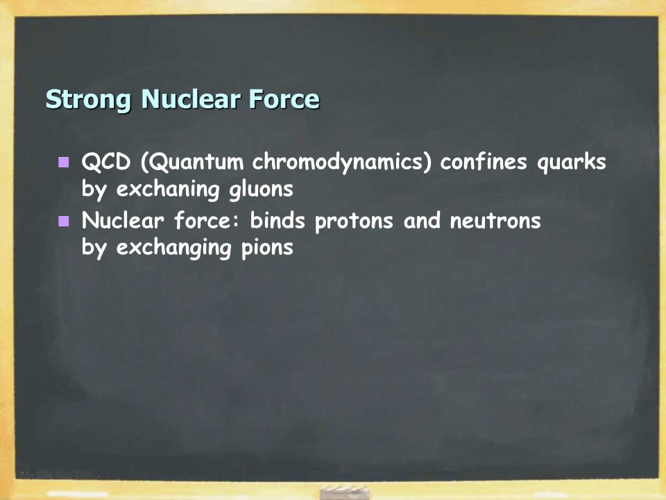 Strong Nuclear Force QCD (Quantum chromodynamics) confines quarks by exchaning gluons Nuclear force: binds protons and neutrons by exchanging pions