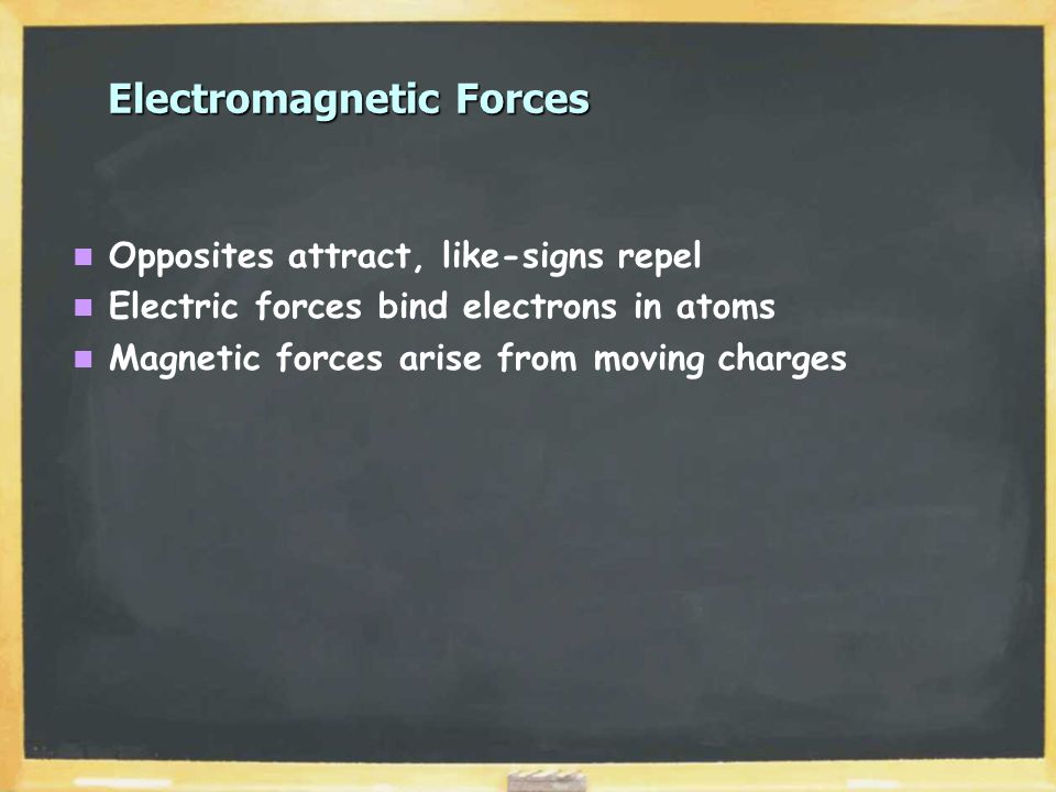 Electromagnetic Forces Opposites attract, like-signs repel Electric forces bind electrons in atoms Magnetic forces arise from moving charges