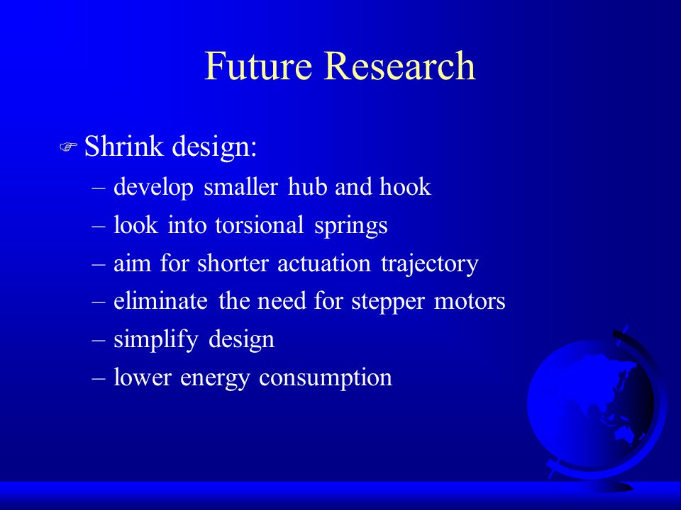 Future Research F Shrink design: –develop smaller hub and hook –look into torsional springs –aim for shorter actuation trajectory –eliminate the need for stepper motors –simplify design –lower energy consumption