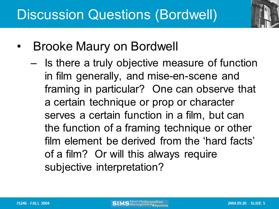 SLIDE 5IS246 - FALL 2004 Discussion Questions (Bordwell) Brooke Maury on Bordwell –Is there a truly objective measure of function in film generally, and mise-en-scene and framing in particular.
