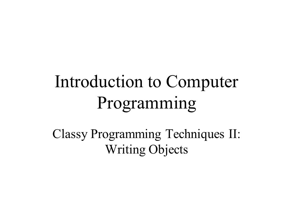 Introduction to Computer Programming Classy Programming Techniques II ...