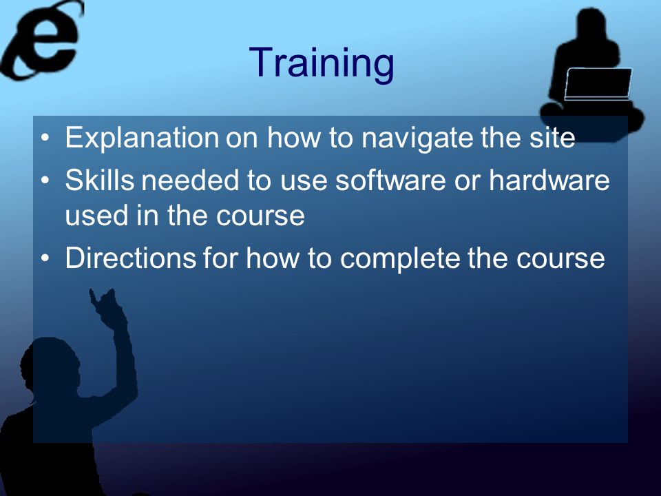 Training Explanation on how to navigate the site Skills needed to use software or hardware used in the course Directions for how to complete the course