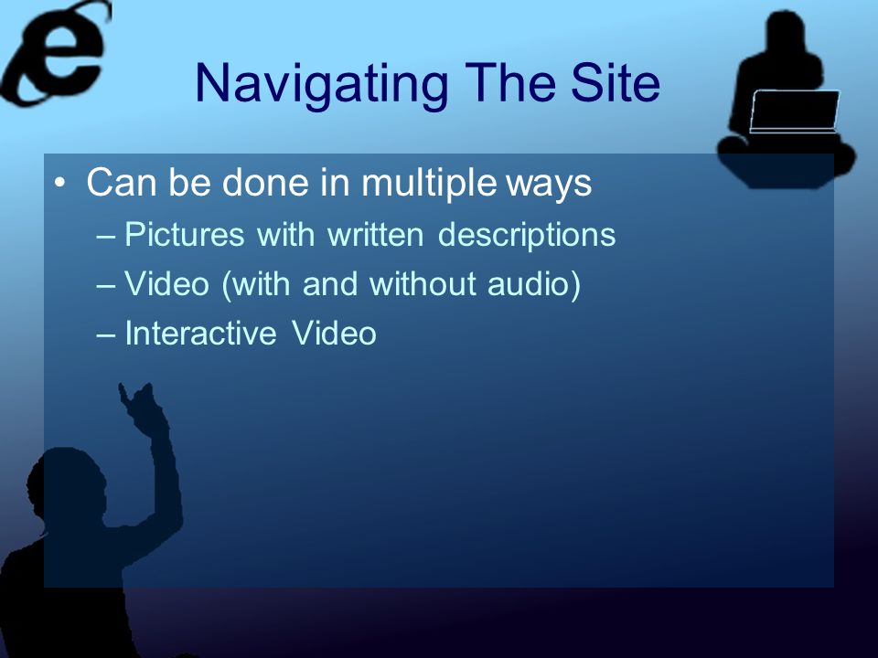 Navigating The Site Can be done in multiple ways –Pictures with written descriptions –Video (with and without audio) –Interactive Video