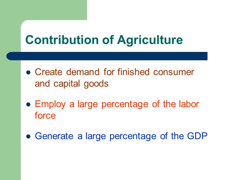 Contribution of Agriculture Create demand for finished consumer and capital goods Employ a large percentage of the labor force Generate a large percentage of the GDP