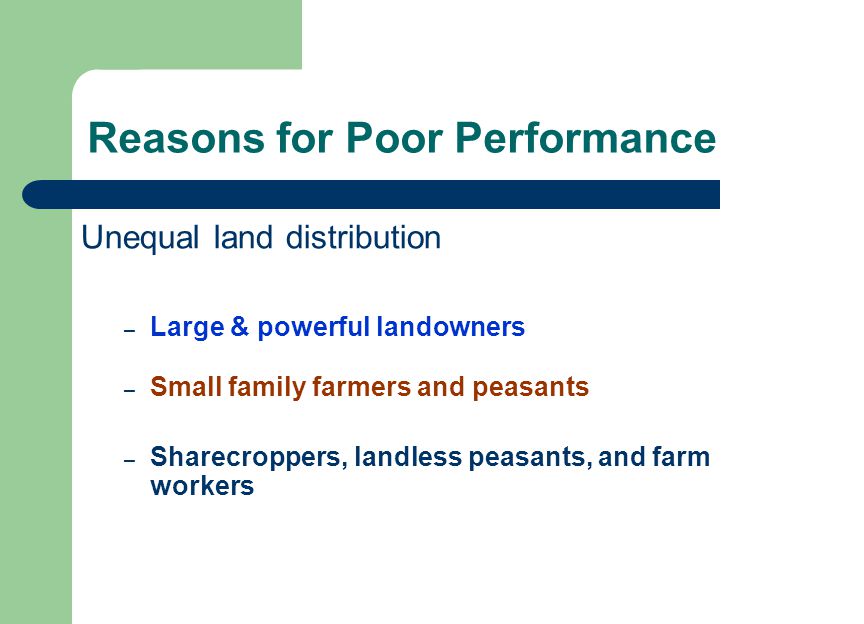 Reasons for Poor Performance Unequal land distribution – Large & powerful landowners – Small family farmers and peasants – Sharecroppers, landless peasants, and farm workers