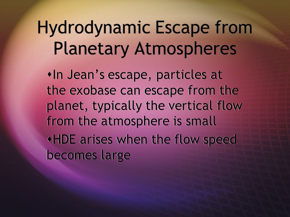  In Jean’s escape, particles at the exobase can escape from the planet, typically the vertical flow from the atmosphere is small  HDE arises when the flow speed becomes large  In Jean’s escape, particles at the exobase can escape from the planet, typically the vertical flow from the atmosphere is small  HDE arises when the flow speed becomes large Hydrodynamic Escape from Planetary Atmospheres