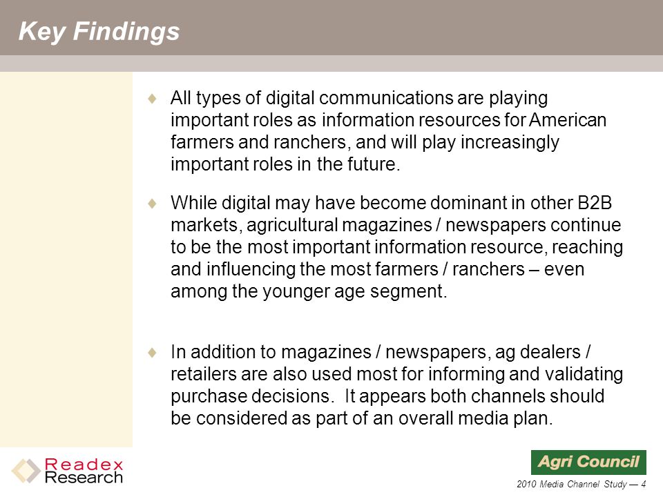 2010 Media Channel Study — 4 Key Findings  While digital may have become dominant in other B2B markets, agricultural magazines / newspapers continue to be the most important information resource, reaching and influencing the most farmers / ranchers – even among the younger age segment.