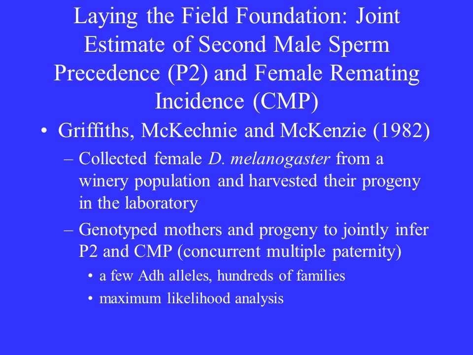 Laying the Field Foundation: Joint Estimate of Second Male Sperm Precedence (P2) and Female Remating Incidence (CMP) Griffiths, McKechnie and McKenzie (1982) –Collected female D.