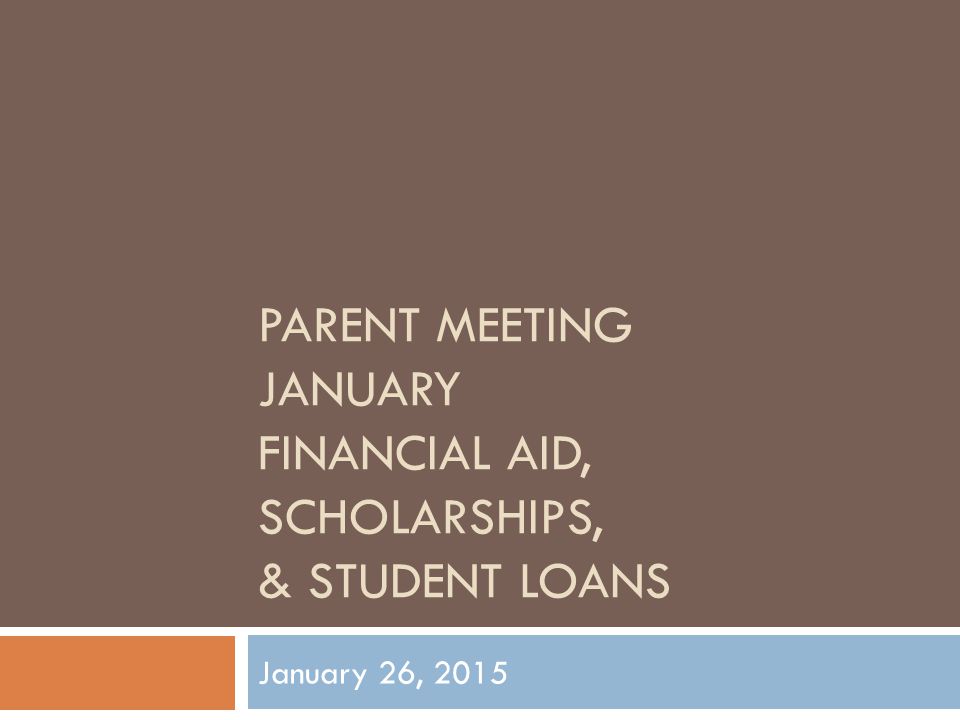 PARENT MEETING JANUARY FINANCIAL AID, SCHOLARSHIPS, & STUDENT LOANS January 26, 2015