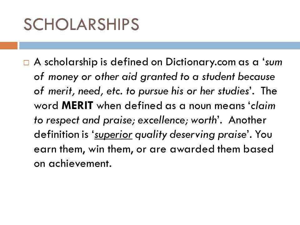 SCHOLARSHIPS  A scholarship is defined on Dictionary.com as a ‘sum of money or other aid granted to a student because of merit, need, etc.