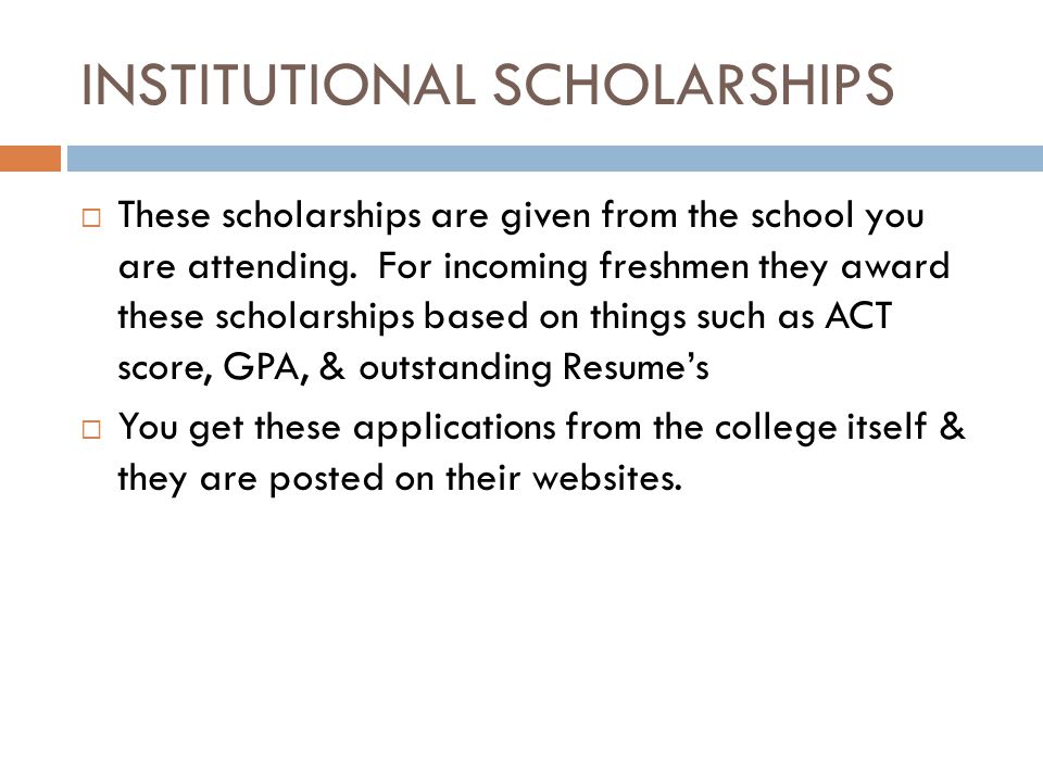 INSTITUTIONAL SCHOLARSHIPS  These scholarships are given from the school you are attending.