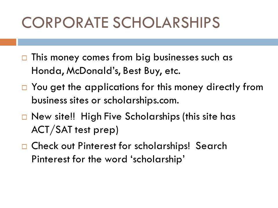 CORPORATE SCHOLARSHIPS  This money comes from big businesses such as Honda, McDonald’s, Best Buy, etc.