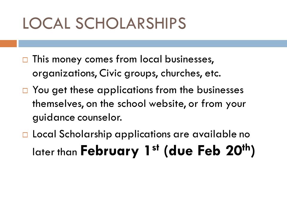 LOCAL SCHOLARSHIPS  This money comes from local businesses, organizations, Civic groups, churches, etc.