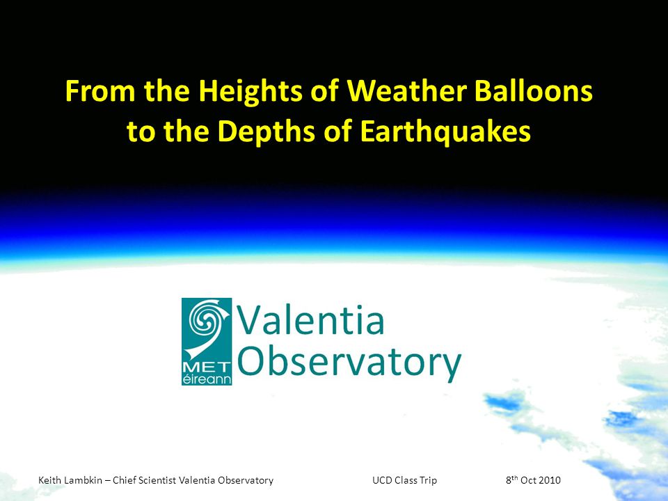 Keith Lambkin – Chief Scientist Valentia ObservatoryUCD Class Trip8 th Oct 2010 From the Heights of Weather Balloons to the Depths of Earthquakes