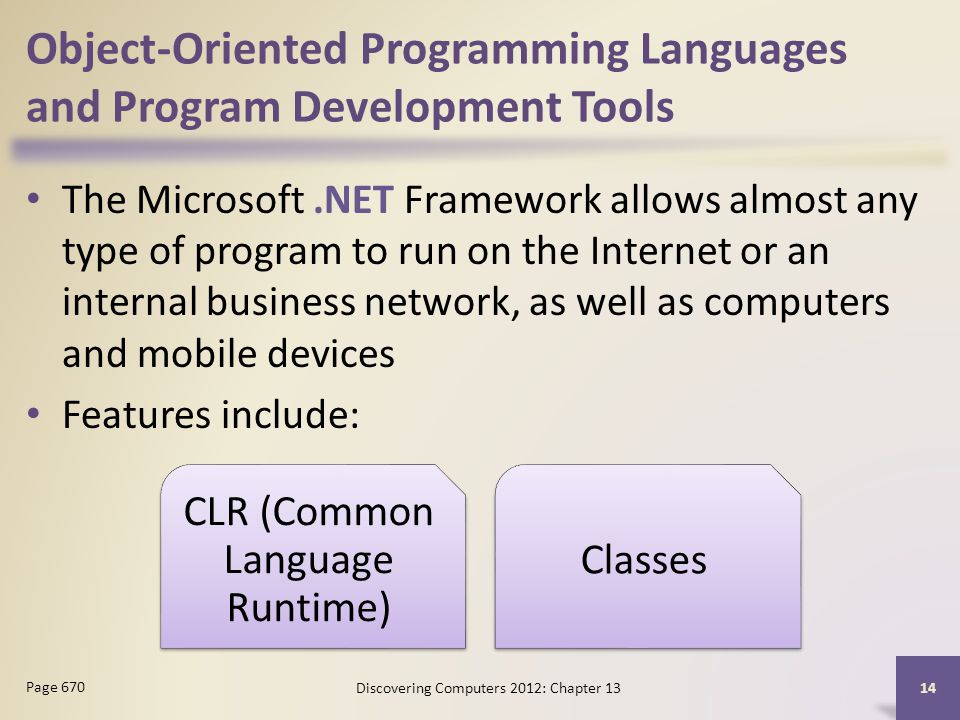 Object-Oriented Programming Languages and Program Development Tools The Microsoft.NET Framework allows almost any type of program to run on the Internet or an internal business network, as well as computers and mobile devices Features include: Discovering Computers 2012: Chapter Page 670 CLR (Common Language Runtime) Classes