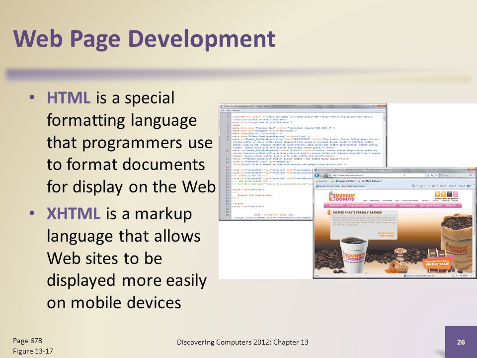 Web Page Development HTML is a special formatting language that programmers use to format documents for display on the Web XHTML is a markup language that allows Web sites to be displayed more easily on mobile devices Discovering Computers 2012: Chapter Page 678 Figure 13-17