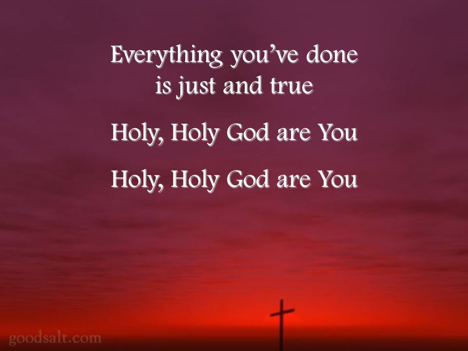 Everything you’ve done is just and true Holy, Holy God are You