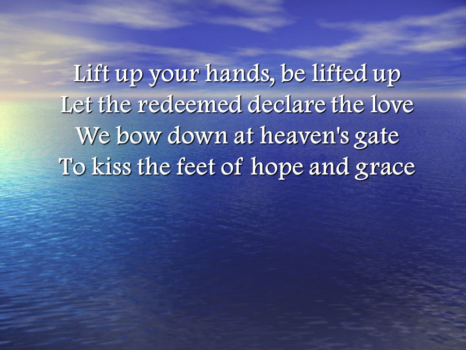 Lift up your hands, be lifted up Let the redeemed declare the love We bow down at heaven s gate To kiss the feet of hope and grace